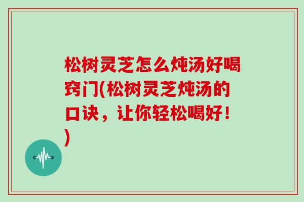 松树灵芝怎么炖汤好喝窍门(松树灵芝炖汤的口诀，让你轻松喝好！)