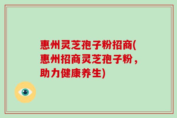 惠州灵芝孢子粉招商(惠州招商灵芝孢子粉，助力健康养生)