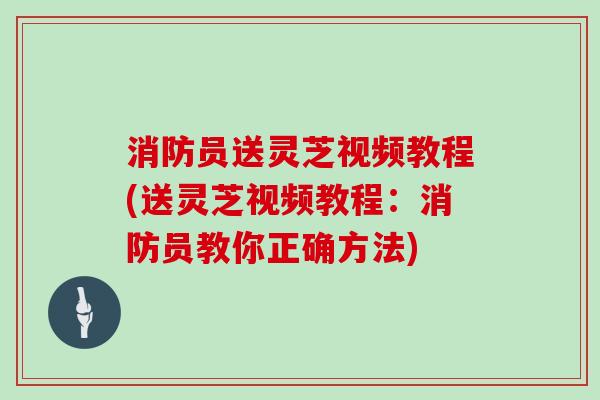 消防员送灵芝视频教程(送灵芝视频教程：消防员教你正确方法)