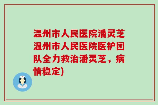 温州市人民医院潘灵芝温州市人民医院医护团队全力救潘灵芝，情稳定)