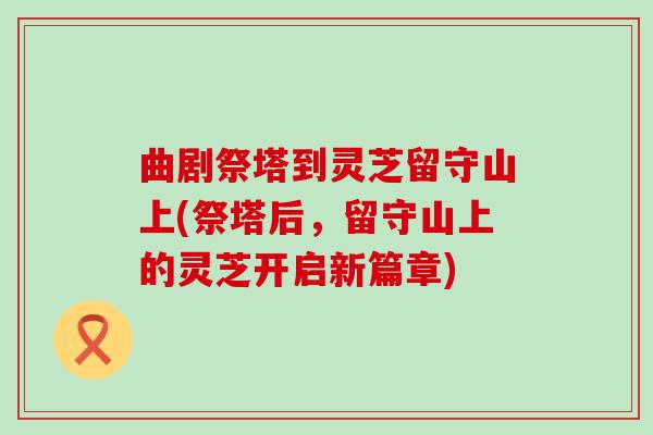 曲剧祭塔到灵芝留守山上(祭塔后，留守山上的灵芝开启新篇章)