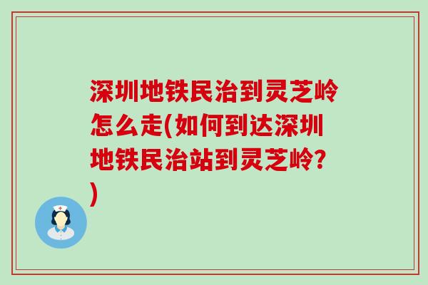 深圳地铁民到灵芝岭怎么走(如何到达深圳地铁民站到灵芝岭？)