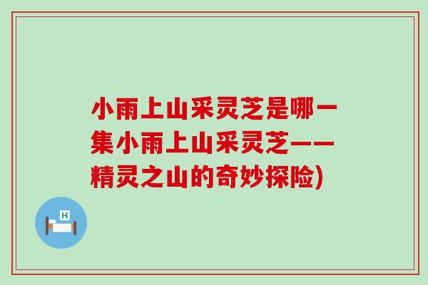 小雨上山采灵芝是哪一集小雨上山采灵芝——精灵之山的奇妙探险)