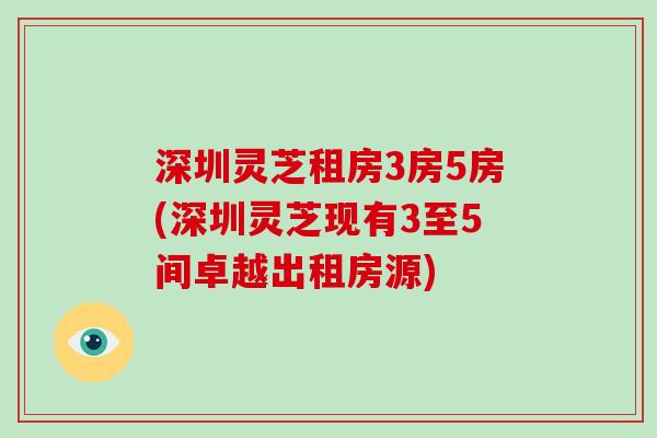 深圳灵芝租房3房5房(深圳灵芝现有3至5间卓越出租房源)