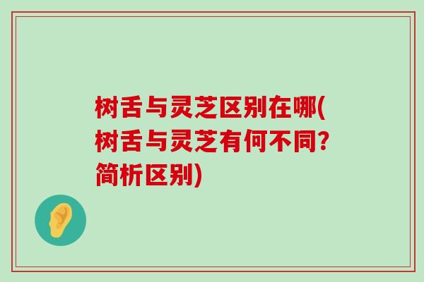 树舌与灵芝区别在哪(树舌与灵芝有何不同？简析区别)