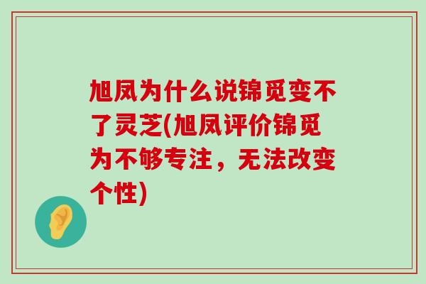 旭凤为什么说锦觅变不了灵芝(旭凤评价锦觅为不够专注，无法改变个性)