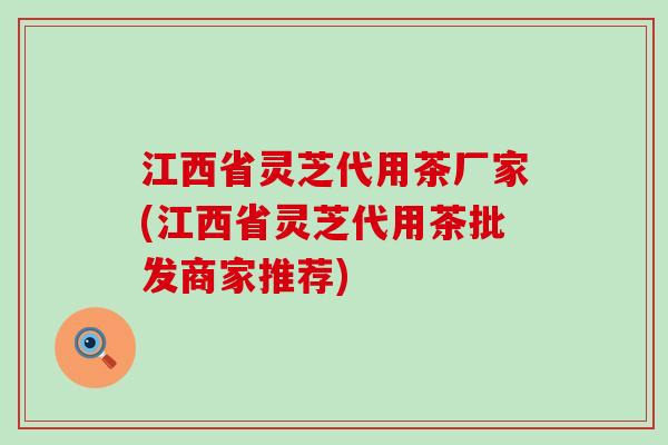 江西省灵芝代用茶厂家(江西省灵芝代用茶批发商家推荐)