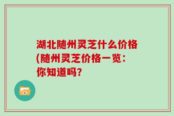 湖北随州灵芝什么价格(随州灵芝价格一览：你知道吗？