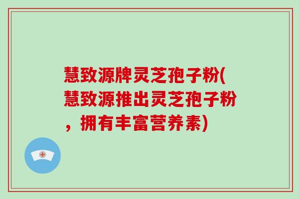 慧致源牌灵芝孢子粉(慧致源推出灵芝孢子粉，拥有丰富营养素)