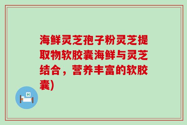 海鲜灵芝孢子粉灵芝提取物软胶囊海鲜与灵芝结合，营养丰富的软胶囊)