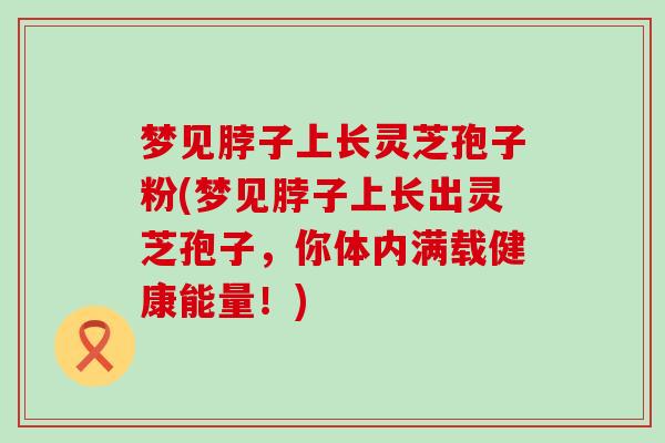 梦见脖子上长灵芝孢子粉(梦见脖子上长出灵芝孢子，你体内满载健康能量！)