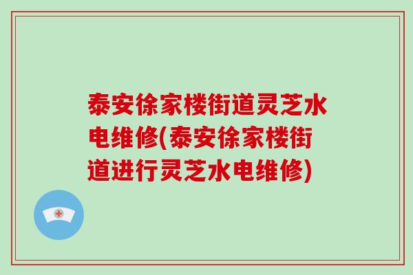 泰安徐家楼街道灵芝水电维修(泰安徐家楼街道进行灵芝水电维修)