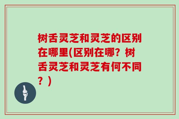 树舌灵芝和灵芝的区别在哪里(区别在哪？树舌灵芝和灵芝有何不同？)