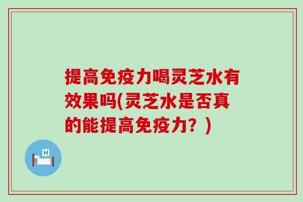 提高免疫力喝灵芝水有效果吗(灵芝水是否真的能提高免疫力？)