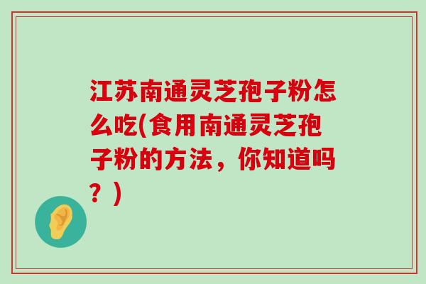 江苏南通灵芝孢子粉怎么吃(食用南通灵芝孢子粉的方法，你知道吗？)