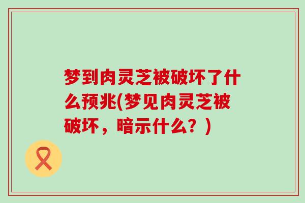 梦到肉灵芝被破坏了什么预兆(梦见肉灵芝被破坏，暗示什么？)