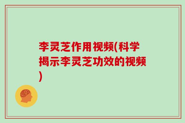 李灵芝作用视频(科学揭示李灵芝功效的视频)