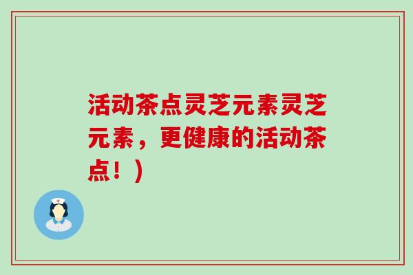 活动茶点灵芝元素灵芝元素，更健康的活动茶点！)