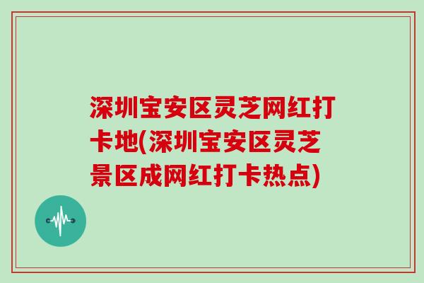 深圳宝安区灵芝网红打卡地(深圳宝安区灵芝景区成网红打卡热点)