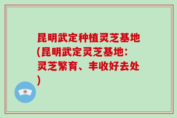 昆明武定种植灵芝基地(昆明武定灵芝基地：灵芝繁育、丰收好去处)