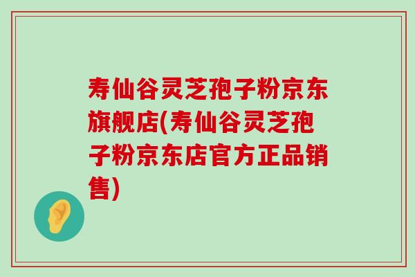 寿仙谷灵芝孢子粉京东旗舰店(寿仙谷灵芝孢子粉京东店官方正品销售)