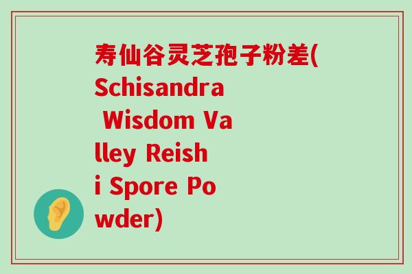 寿仙谷灵芝孢子粉差(Schisandra Wisdom Valley Reishi Spore Powder)