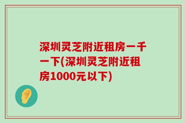 深圳灵芝附近租房一千一下(深圳灵芝附近租房1000元以下)