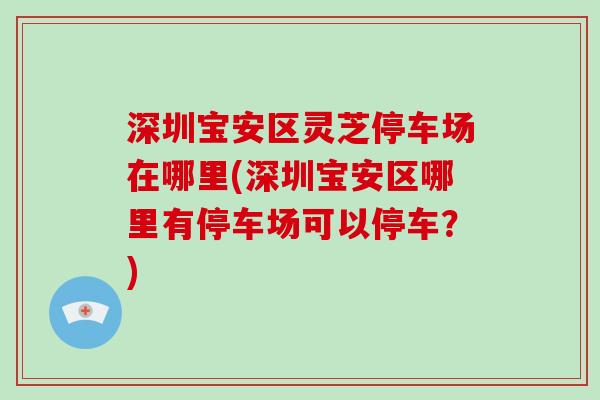 深圳宝安区灵芝停车场在哪里(深圳宝安区哪里有停车场可以停车？)