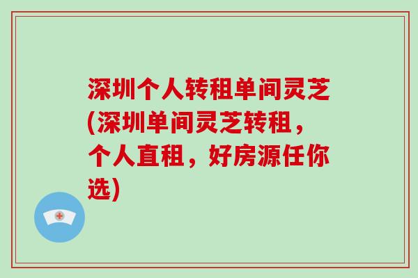 深圳个人转租单间灵芝(深圳单间灵芝转租，个人直租，好房源任你选)