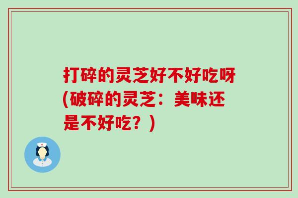 打碎的灵芝好不好吃呀(破碎的灵芝：美味还是不好吃？)