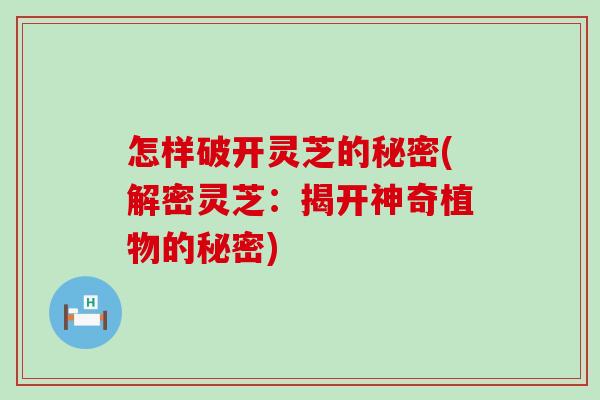 怎样破开灵芝的秘密(解密灵芝：揭开神奇植物的秘密)