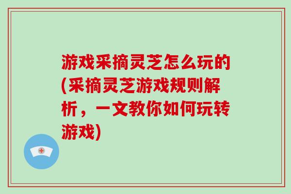 游戏采摘灵芝怎么玩的(采摘灵芝游戏规则解析，一文教你如何玩转游戏)