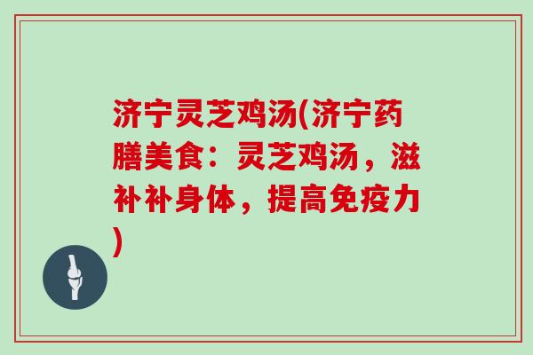 济宁灵芝鸡汤(济宁药膳美食：灵芝鸡汤，滋补补身体，提高免疫力)