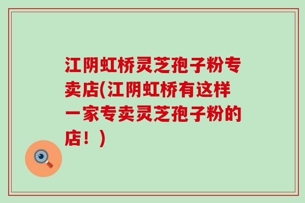 江阴虹桥灵芝孢子粉专卖店(江阴虹桥有这样一家专卖灵芝孢子粉的店！)