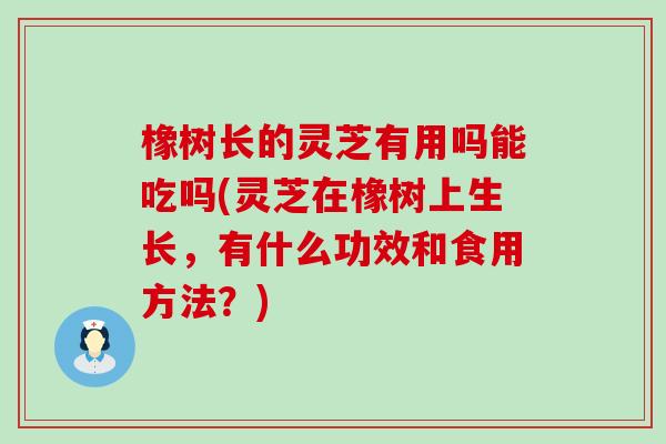 橡树长的灵芝有用吗能吃吗(灵芝在橡树上生长，有什么功效和食用方法？)