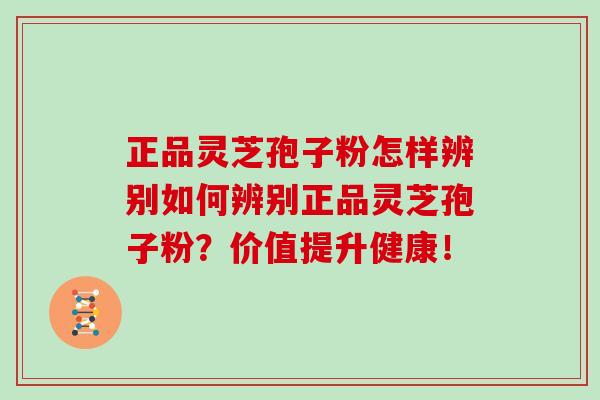 正品灵芝孢子粉怎样辨别如何辨别正品灵芝孢子粉？价值提升健康！