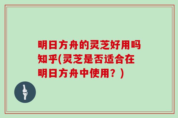 明日方舟的灵芝好用吗知乎(灵芝是否适合在明日方舟中使用？)