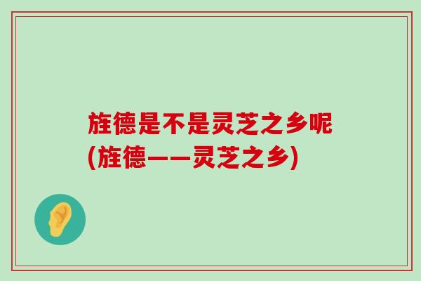 旌德是不是灵芝之乡呢(旌德——灵芝之乡)