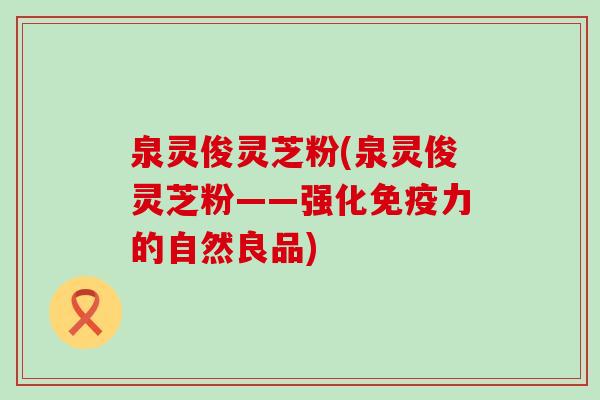 泉灵俊灵芝粉(泉灵俊灵芝粉——强化免疫力的自然良品)