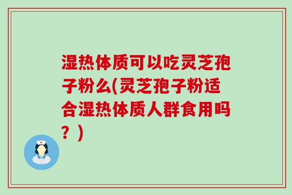 湿热体质可以吃灵芝孢子粉么(灵芝孢子粉适合湿热体质人群食用吗？)