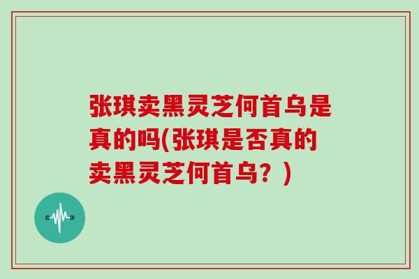 张琪卖黑灵芝何首乌是真的吗(张琪是否真的卖黑灵芝何首乌？)