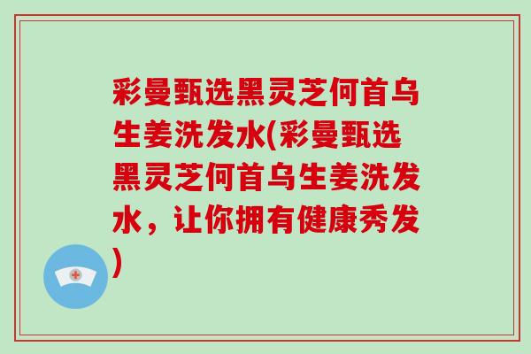 彩曼甄选黑灵芝何首乌生姜洗发水(彩曼甄选黑灵芝何首乌生姜洗发水，让你拥有健康秀发)