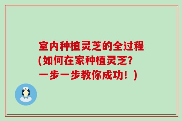 室内种植灵芝的全过程(如何在家种植灵芝？一步一步教你成功！)