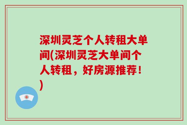 深圳灵芝个人转租大单间(深圳灵芝大单间个人转租，好房源推荐！)