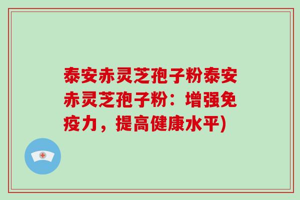 泰安赤灵芝孢子粉泰安赤灵芝孢子粉：增强免疫力，提高健康水平)