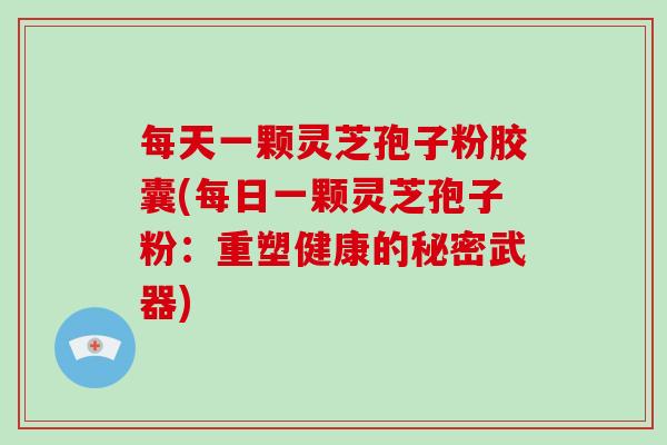 每天一颗灵芝孢子粉胶囊(每日一颗灵芝孢子粉：重塑健康的秘密武器)