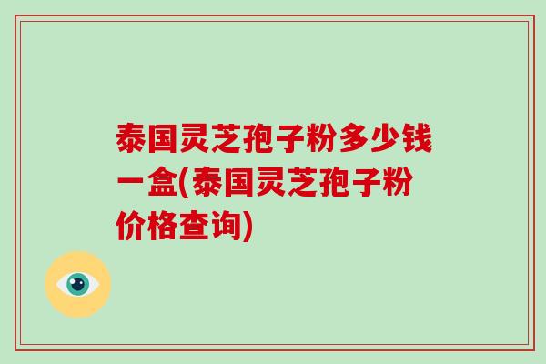 泰国灵芝孢子粉多少钱一盒(泰国灵芝孢子粉价格查询)