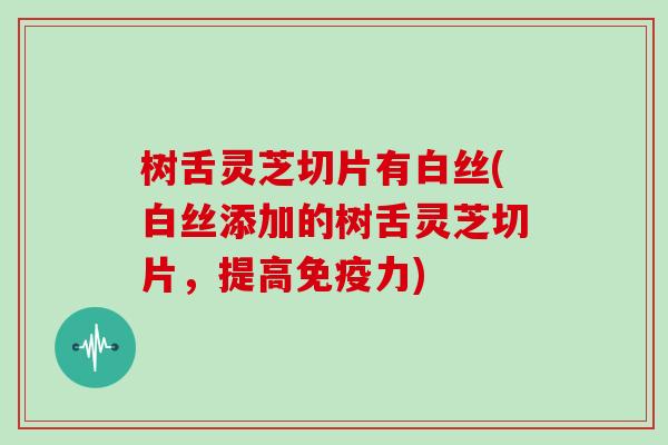 树舌灵芝切片有白丝(白丝添加的树舌灵芝切片，提高免疫力)