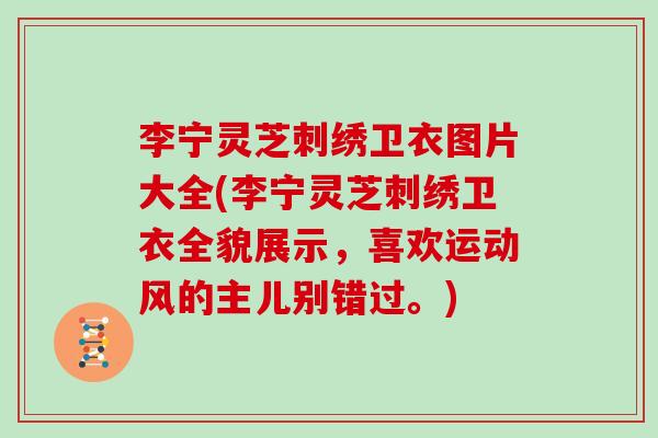 李宁灵芝刺绣卫衣图片大全(李宁灵芝刺绣卫衣全貌展示，喜欢运动风的主儿别错过。)