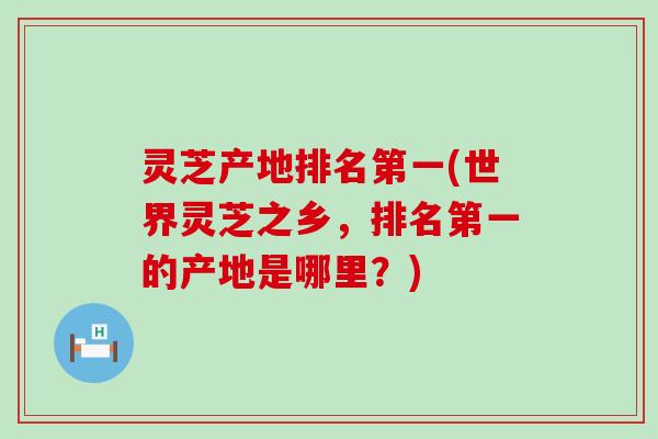 灵芝产地排名第一(世界灵芝之乡，排名第一的产地是哪里？)